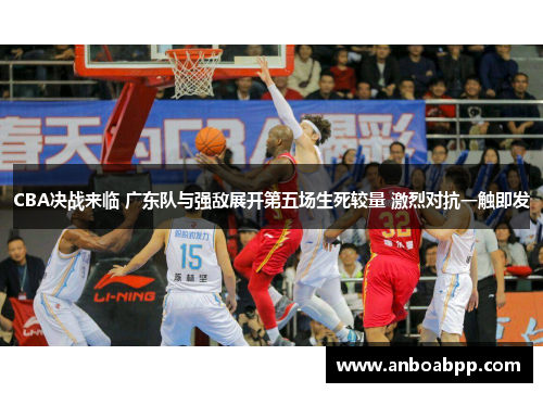 CBA决战来临 广东队与强敌展开第五场生死较量 激烈对抗一触即发